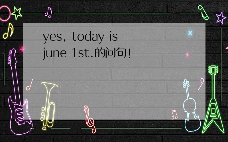 yes, today is june 1st.的问句!