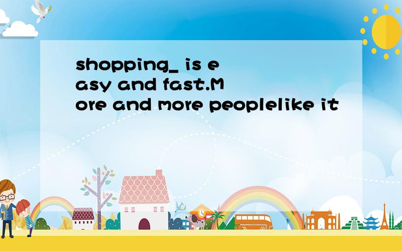 shopping_ is easy and fast.More and more peoplelike it