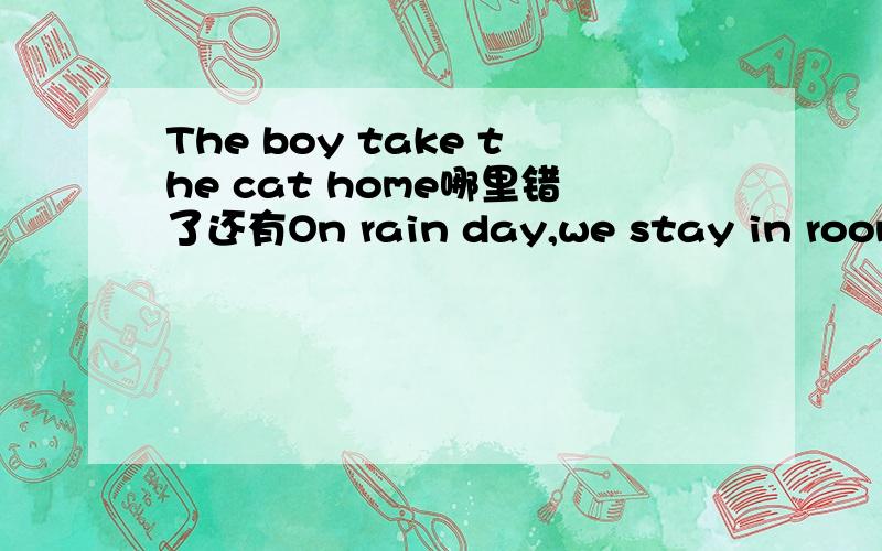 The boy take the cat home哪里错了还有On rain day,we stay in room.和There is some salts in the sea water.