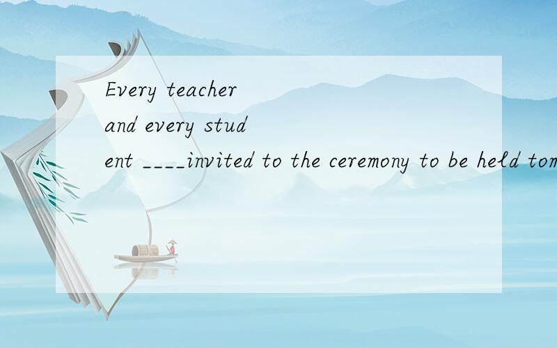 Every teacher and every student ____invited to the ceremony to be held tomorrow填什么,为什么?is 或者are中的