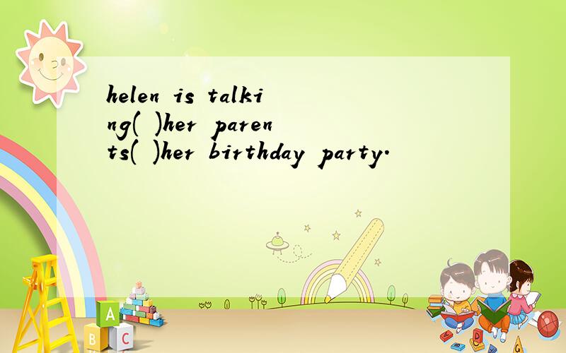 helen is talking( )her parents( )her birthday party.