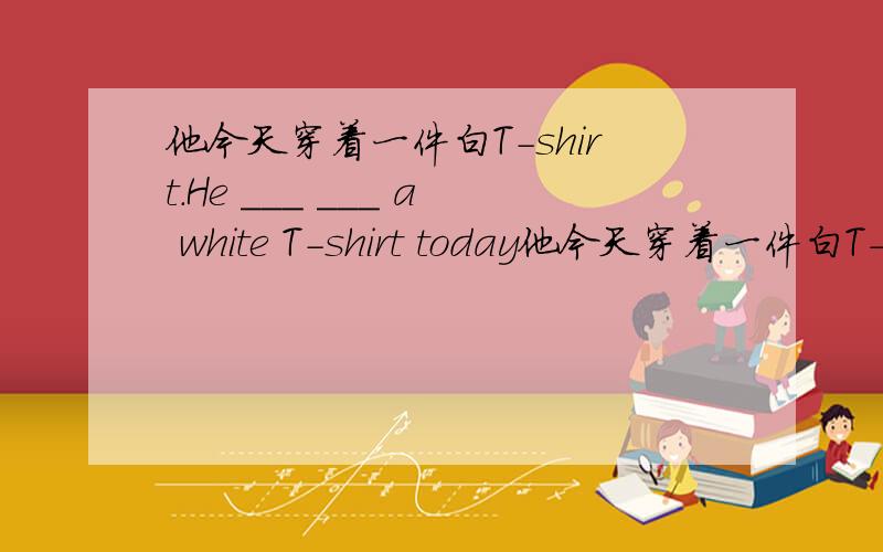 他今天穿着一件白T-shirt.He ___ ___ a white T-shirt today他今天穿着一件白T-shirt.He ___ ___ a white T-shirt today.（等号后面的）