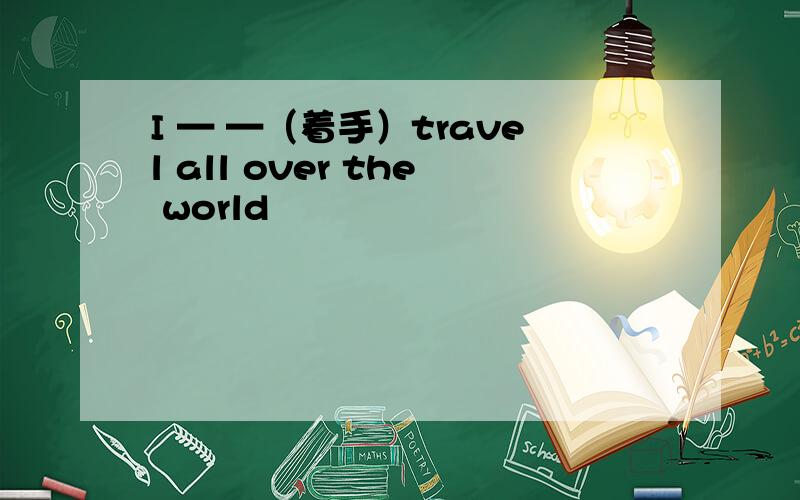 I — —（着手）travel all over the world