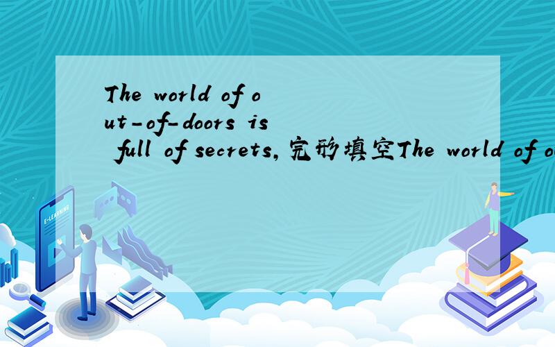 The world of out-of-doors is full of secrets,完形填空The world of out-of-doors is full of secrets.And they are so interesting that quite a lot of people are busy studying them.All around us are birds,animals,trees and flowers.The facts about how