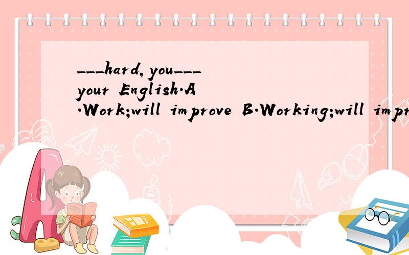 ___hard,you___your English.A.Work;will improve B.Working;will improve C.Work;improve D.Works;will improve选哪一个,为什么