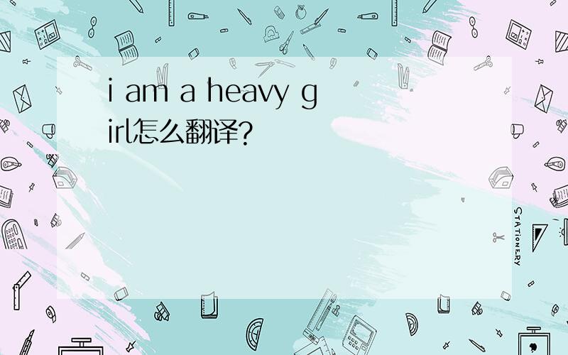 i am a heavy girl怎么翻译?