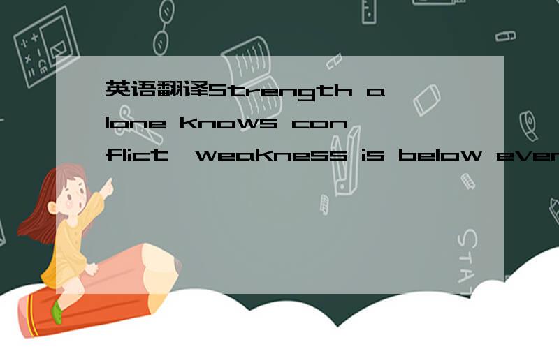 英语翻译Strength alone knows conflict,weakness is below even defeat,and is born vanquished谢绝机器