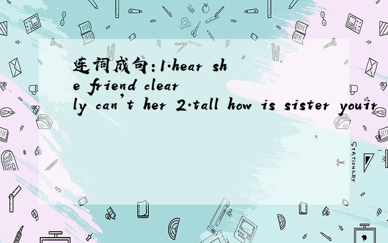 连词成句：1.hear she friend clearly can't her 2.tall how is sister youir