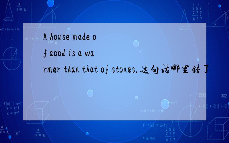A house made of aood is a warmer than that of stones.这句话哪里错了