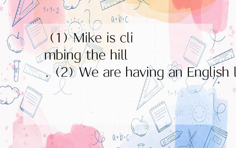 （1）Mike is climbing the hill.（2）We are having an English lesson now.将下例句子改成一般疑问句（3）Li Ping is jumping like a monkey。（4）The students are reading the text now。（5）I am studying English。（6）He is closi