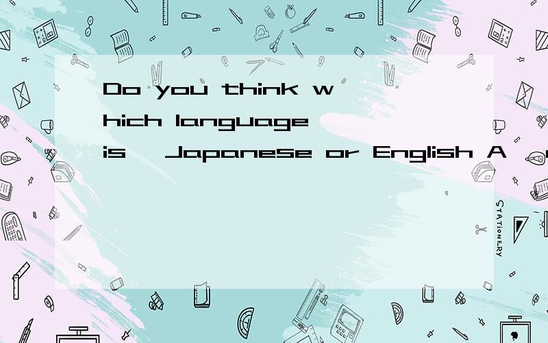 Do you think which language is ,Japanese or English A ,difficultDo you think which language is ,Japanese or English?A ,difficult B.the more difficult C.more diff