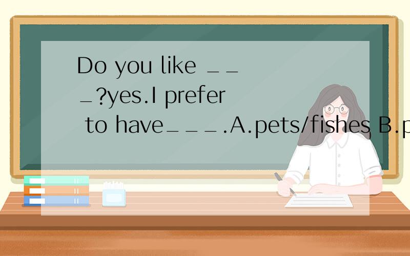 Do you like ___?yes.I prefer to have___.A.pets/fishes B.pets/fish C.pet/fish D.pet/fishes