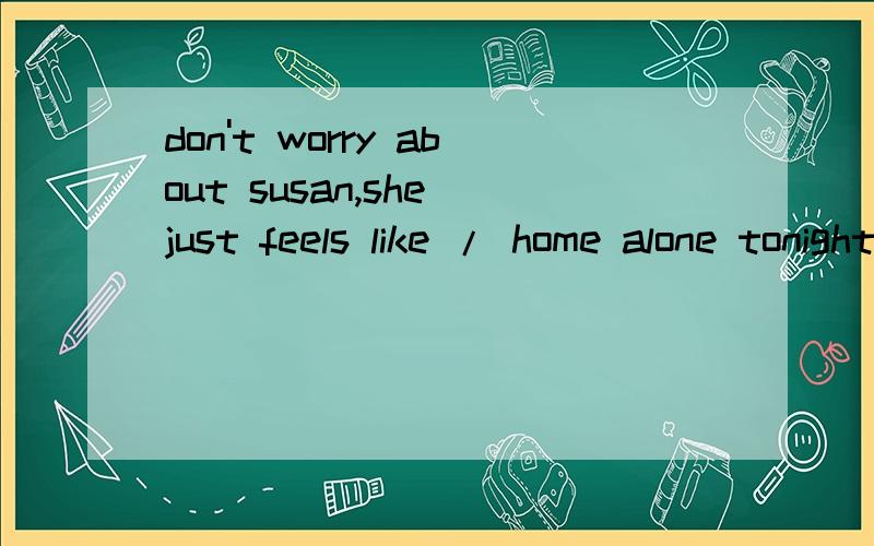 don't worry about susan,she just feels like / home alone tonight;a:staying; 为什么要选个个?