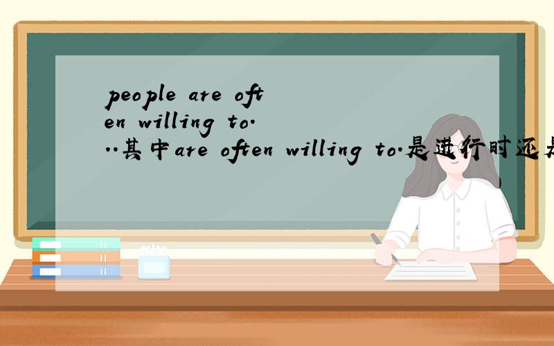 people are often willing to...其中are often willing to.是进行时还是做什么成分?1、为什么这里是表语呢？2、表语有什么作用？