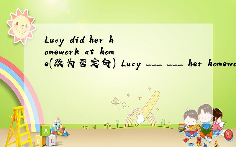 Lucy did her homework at home(改为否定句) Lucy ___ ___ her homework at home.