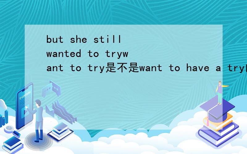 but she still wanted to trywant to try是不是want to have a try的简化?有没有want a try?