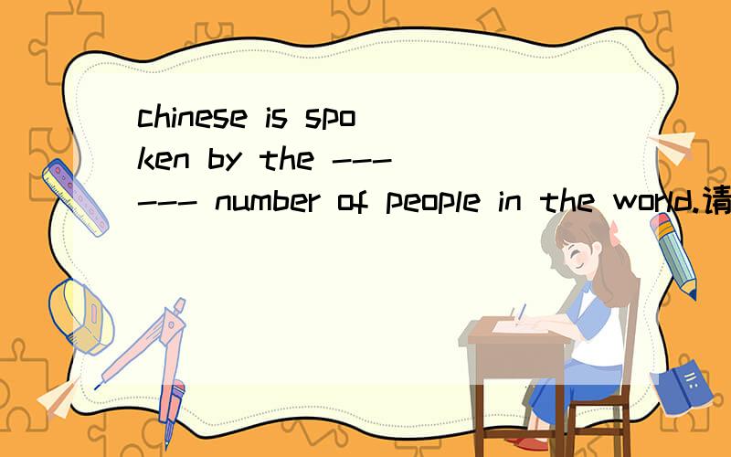 chinese is spoken by the ------ number of people in the world.请问为什么填最高级largest?