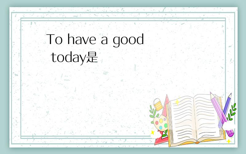 To have a good today是