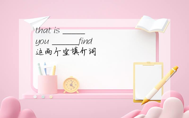 that is _____ you ______find这两个空填介词