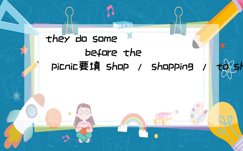 they do some ____ before the picnic要填 shop / shopping / to shop 这其中的哪个?