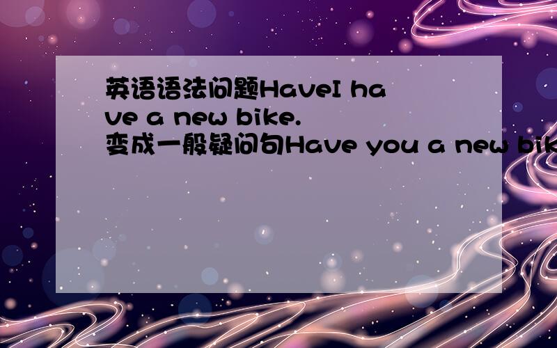 英语语法问题HaveI have a new bike.变成一般疑问句Have you a new bike?（可以这样变么?如果不行,为什么?这里have应该算动词还是名词?）Do you have a new bike?(这里这个have 算动词还是名词?)