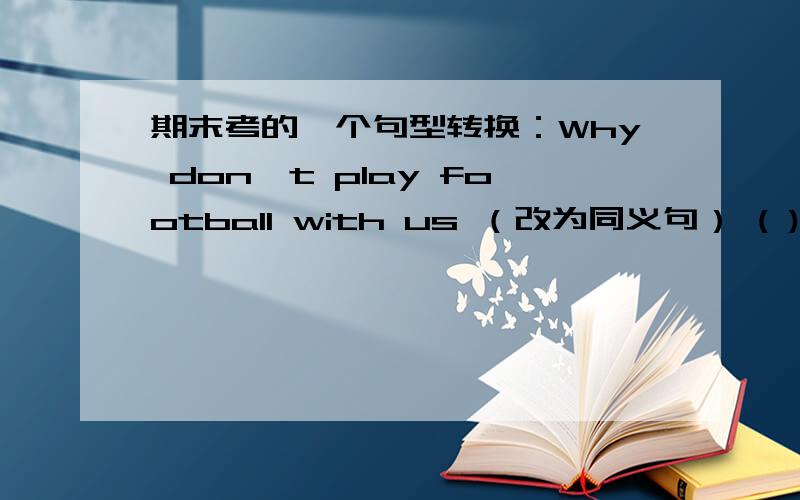 期末考的一个句型转换：Why don`t play football with us （改为同义句） ( )( )play football with us?
