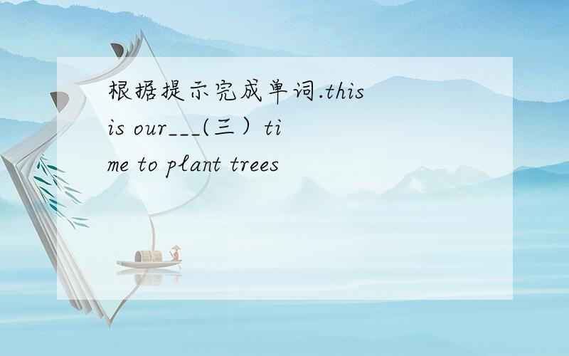 根据提示完成单词.this is our___(三）time to plant trees