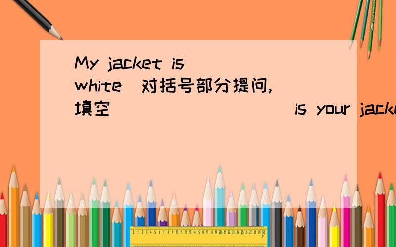 My jacket is （white）对括号部分提问,填空____ _____ is your jacket?