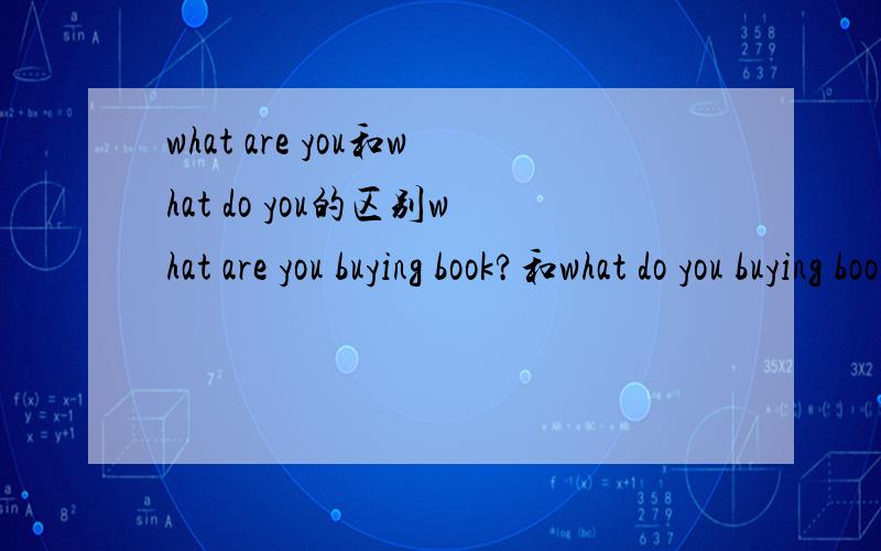 what are you和what do you的区别what are you buying book?和what do you buying book?什么区别 什么情况用what are you 什么情况下用what do you