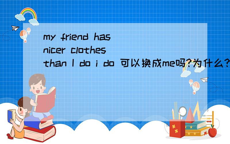 my friend has nicer clothes than I do i do 可以换成me吗?为什么?