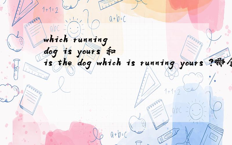 which running dog is yours 和is the dog which is running yours ?哪个语法正确?why ?
