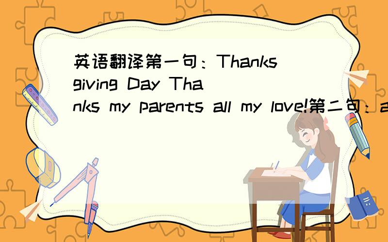 英语翻译第一句：Thanksgiving Day Thanks my parents all my love!第二句：a person who makes me happiness 第三句：You`re all I have got