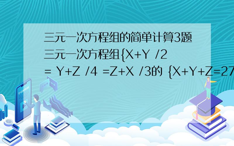 三元一次方程组的简单计算3题三元一次方程组{X+Y /2= Y+Z /4 =Z+X /3的 {X+Y+Z=27 的解是:______ 计算 {X+3Y-Z=13 {3X-2Y-Z=2 {2X-Y+Z=-3 {5Y+Z=11 {6X-Y+3Z=-5 {3X+4Y-Z=4 看正确+具体给分