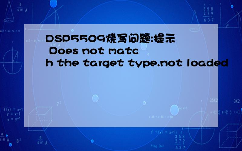 DSP5509烧写问题:提示 Does not match the target type.not loaded