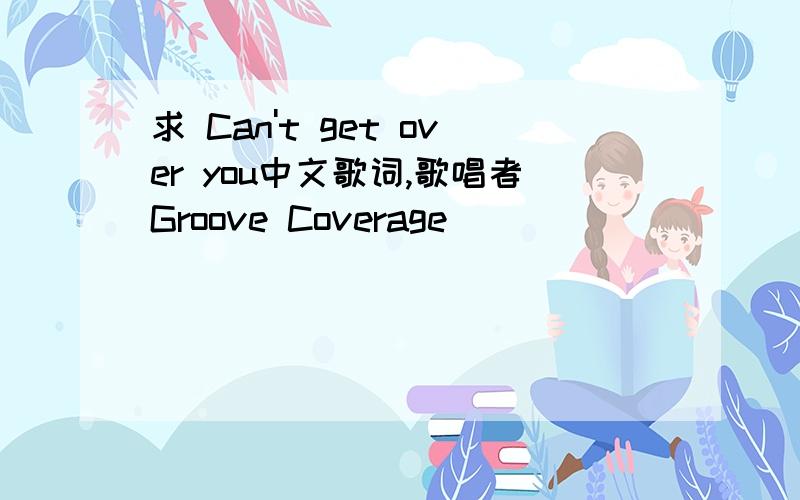 求 Can't get over you中文歌词,歌唱者Groove Coverage