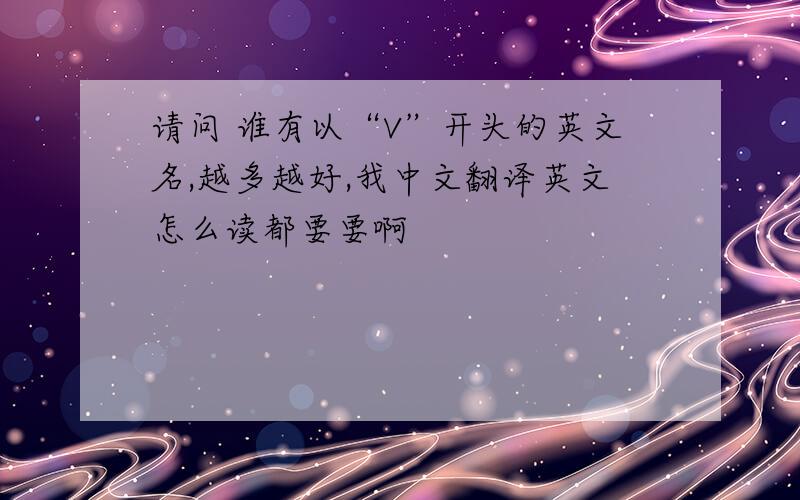 请问 谁有以“V”开头的英文名,越多越好,我中文翻译英文怎么读都要要啊