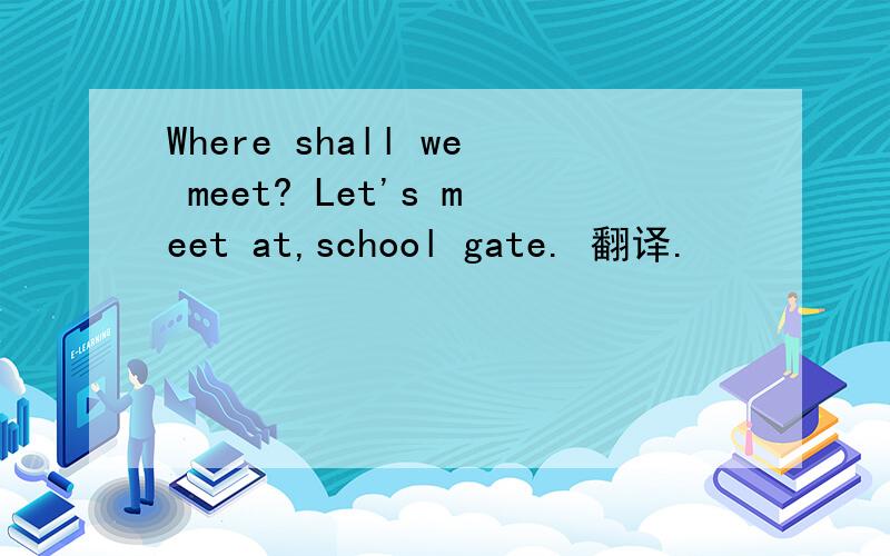Where shall we meet? Let's meet at,school gate. 翻译.