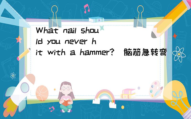 What nail should you never hit with a hammer?(脑筋急转弯)