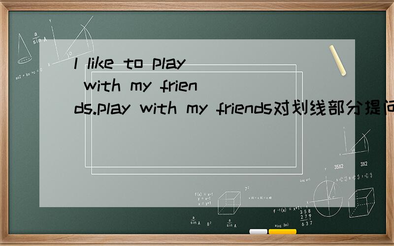 l like to play with my friends.play with my friends对划线部分提问拜托了各位