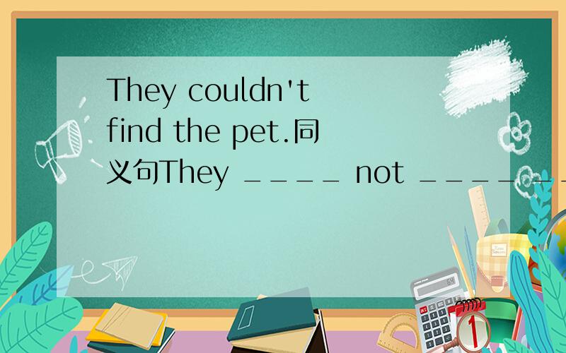 They couldn't find the pet.同义句They ____ not ____ ____find the pet.