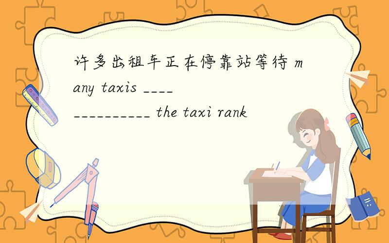 许多出租车正在停靠站等待 many taxis ______________ the taxi rank