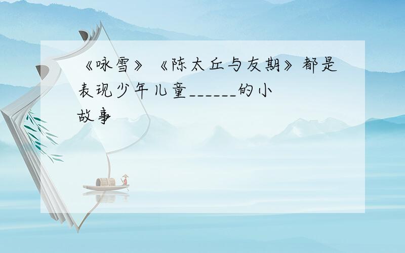 《咏雪》《陈太丘与友期》都是表现少年儿童______的小故事