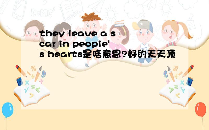 they leave a scar in peopie's hearts是啥意思?好的天天顶