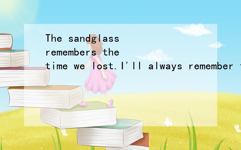 The sandglass remembers the time we lost.I'll always remember that I've loved U.You See ,Dear Bara Sweet talk ,is ready for the left ear.