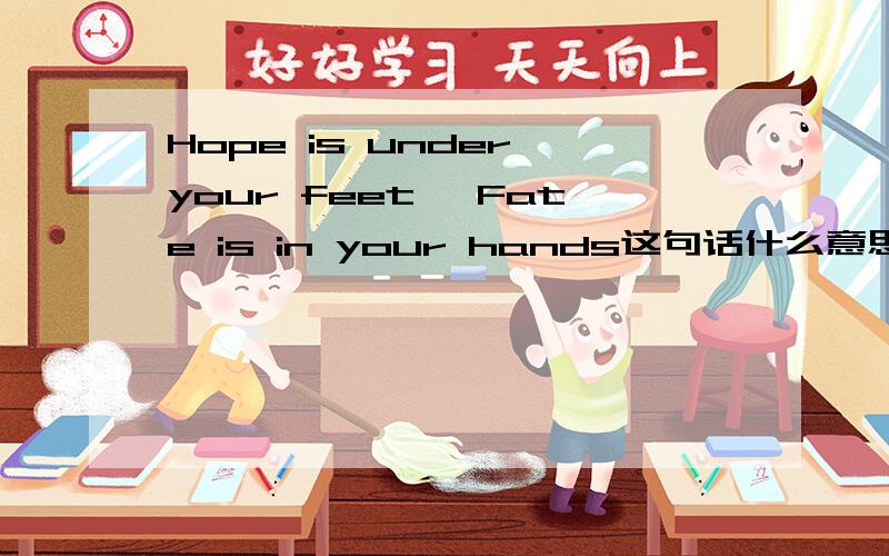 Hope is under your feet ,Fate is in your hands这句话什么意思?