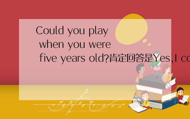 Could you play when you were five years old?肯定回答是Yes,I could.还是Yes,I can.是哪一个?