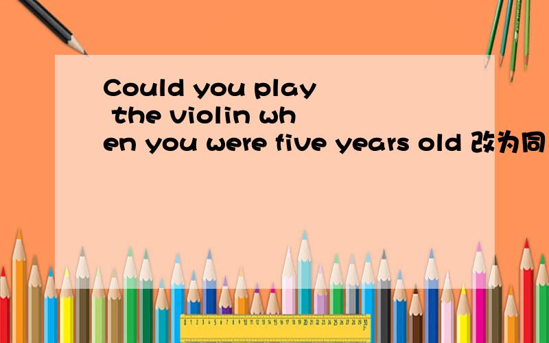 Could you play the violin when you were five years old 改为同义句.( ) you ( )( )play the violin when you were five years old?