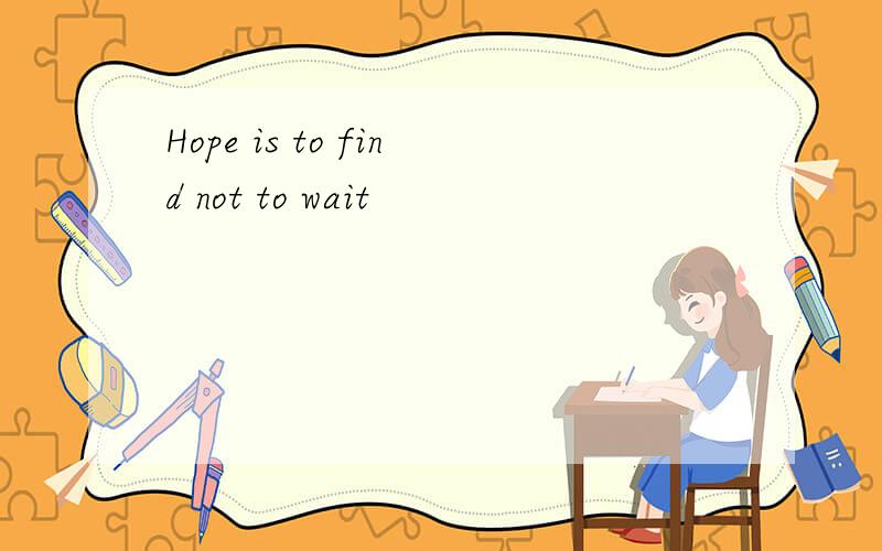 Hope is to find not to wait