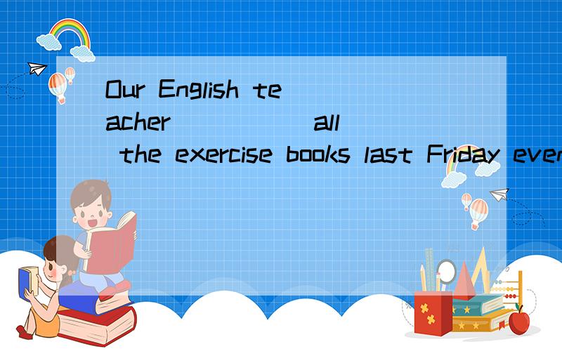 Our English teacher _____all the exercise books last Friday evening.A have been invitedB will correctC had correctedD corrected