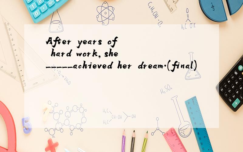 After years of hard work,she_____achieved her dream.(final)